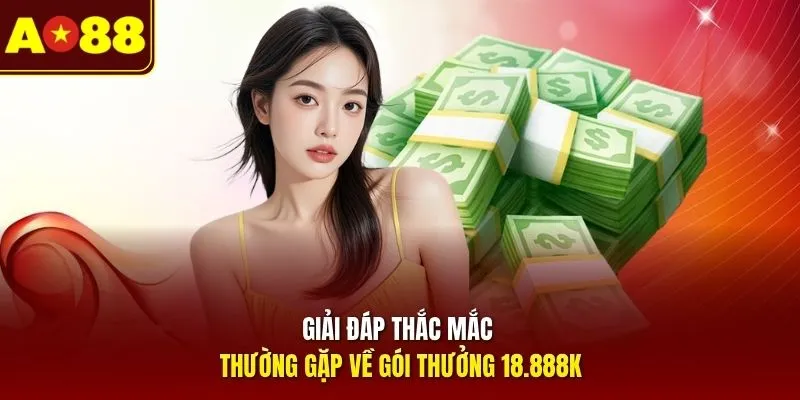 Giải đáp thắc mắc thường gặp về gói thưởng 18.888K