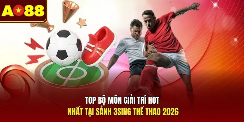 Top bộ môn giải trí hot nhất tại sảnh 3Sing thể thao 2026